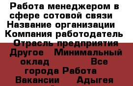 Работа менеджером в сфере сотовой связи › Название организации ­ Компания-работодатель › Отрасль предприятия ­ Другое › Минимальный оклад ­ 15 000 - Все города Работа » Вакансии   . Адыгея респ.,Адыгейск г.